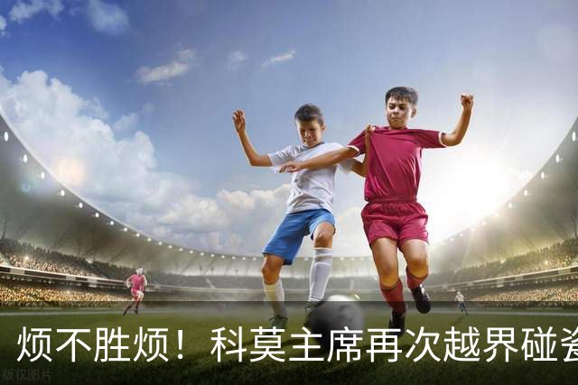烦不胜烦！科莫主席再次越界碰瓷，对国米和莫拉蒂指手画脚