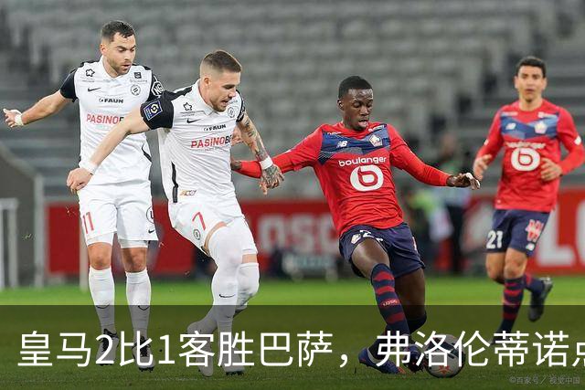 皇马2比1客胜巴萨，弗洛伦蒂诺点名嘉奖四将