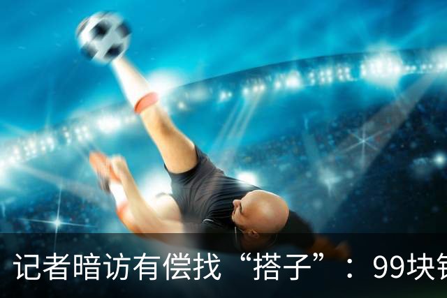 记者暗访有偿找“搭子”：99块钱买个“挑选权”，靠暗语分级有偿陪伴产业链